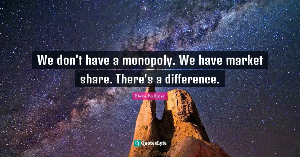 We don't have a monopoly. We have market share. There's a difference.
