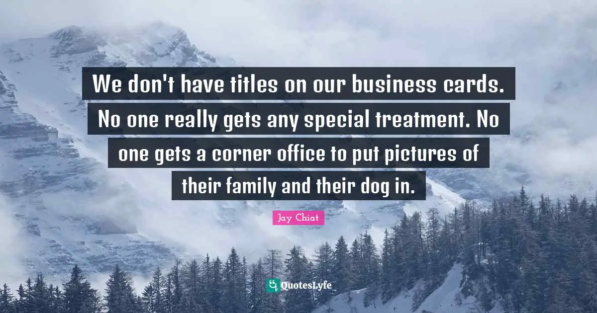 We don't have titles on our business cards. No one really gets any special treatment. No one gets a corner office to put pictures of their family and their dog in.