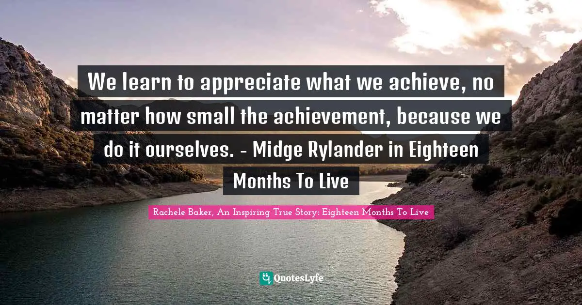 We learn to appreciate what we achieve, no matter how small the achievement, because we do it ourselves. - Midge Rylander in Eighteen Months To Live