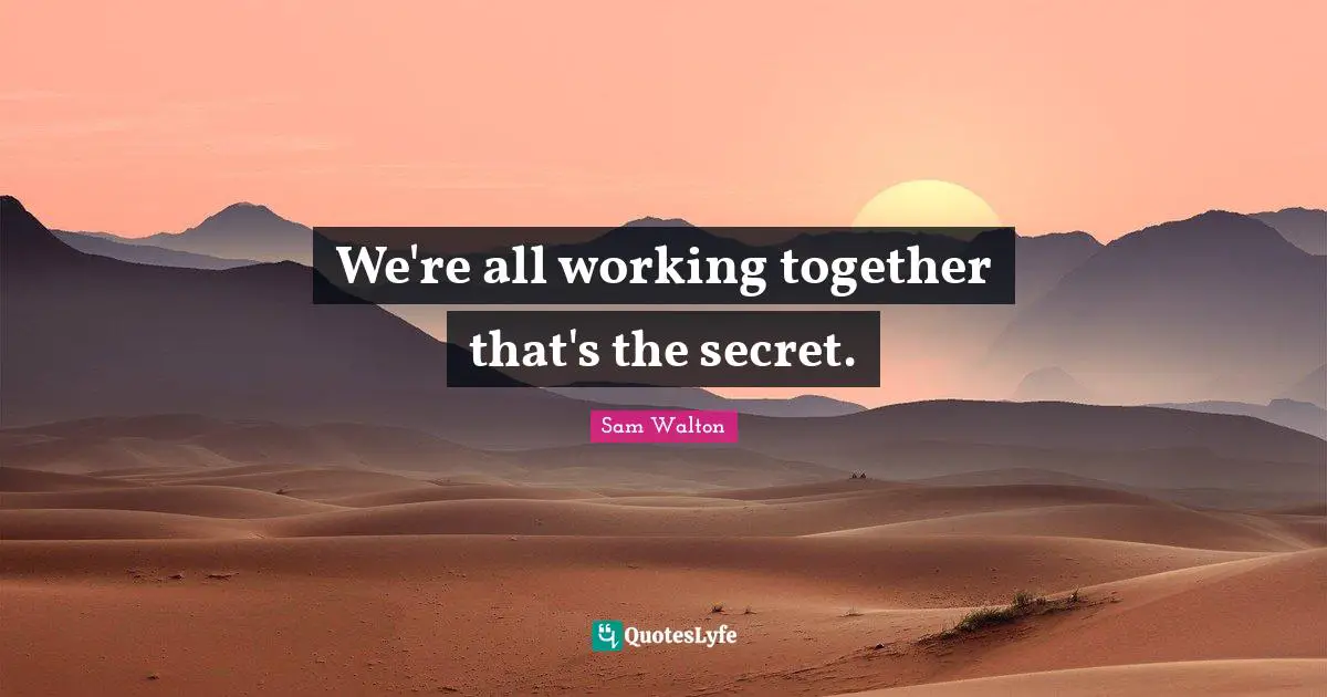 Sam Walton Quotes: We're all working together that's the secret.