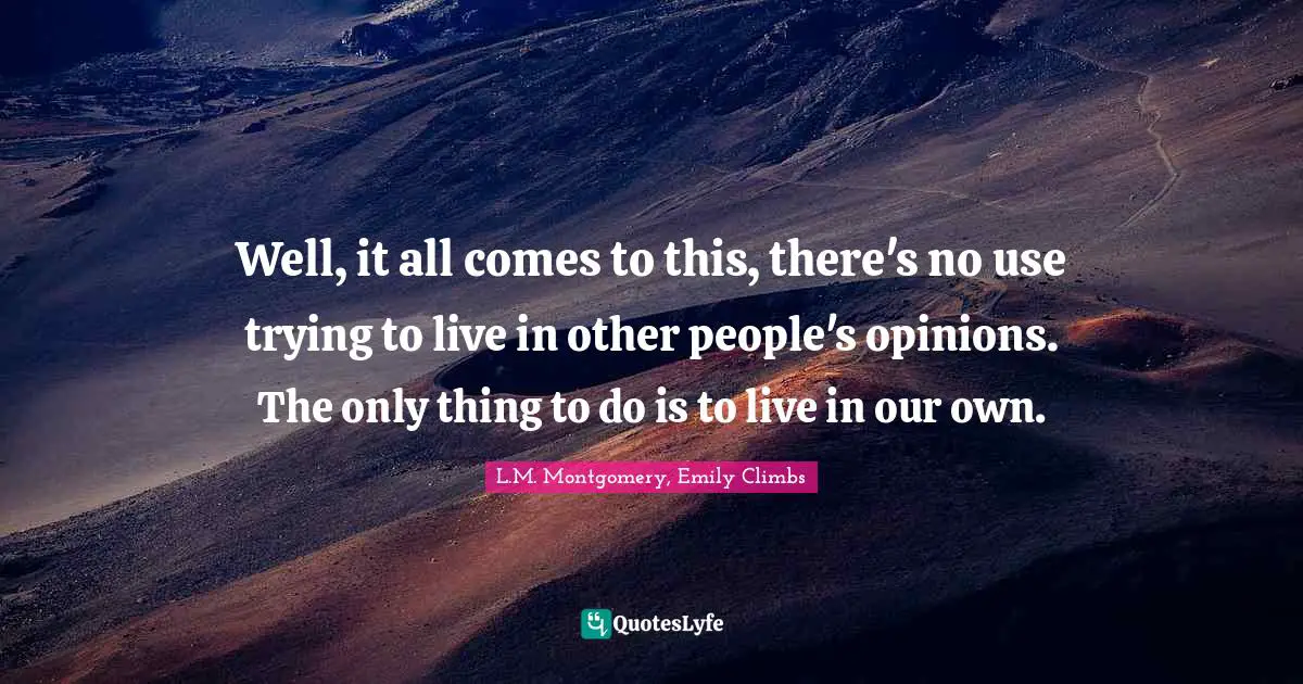Well, it all comes to this, there's no use trying to live in other people's opinions. The only thing to do is to live in our own.