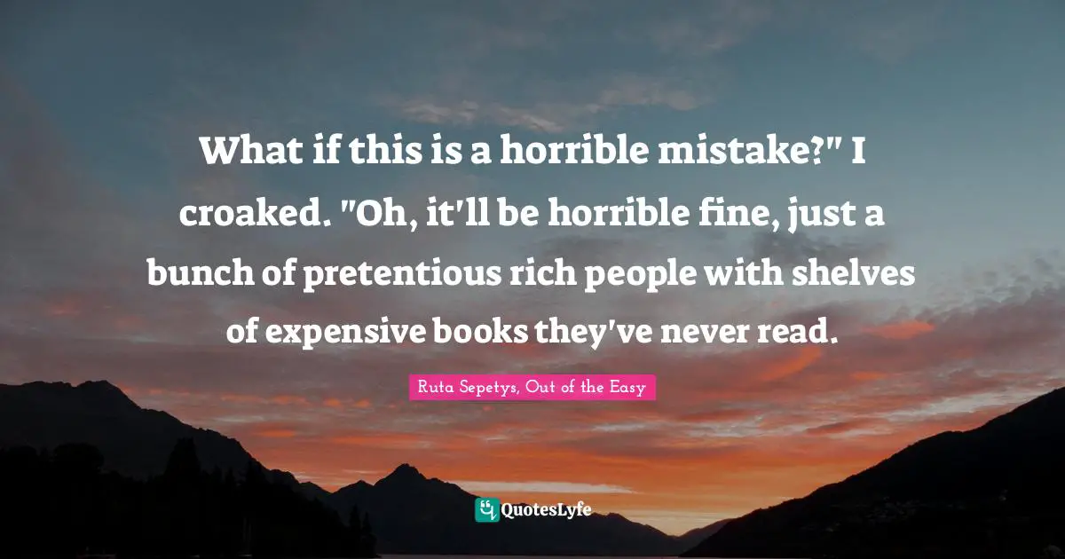 What if this is a horrible mistake?" I croaked. "Oh, it'll be horrible fine, just a bunch of pretentious rich people with shelves of expensive books they've never read.