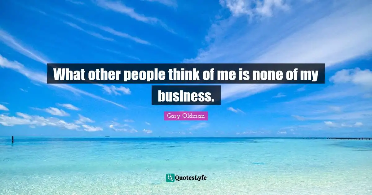 What other people think of me is none of my business.