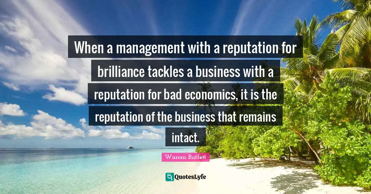 When a management with a reputation for brilliance tackles a business with a reputation for bad economics, it is the reputation of the business that remains intact.