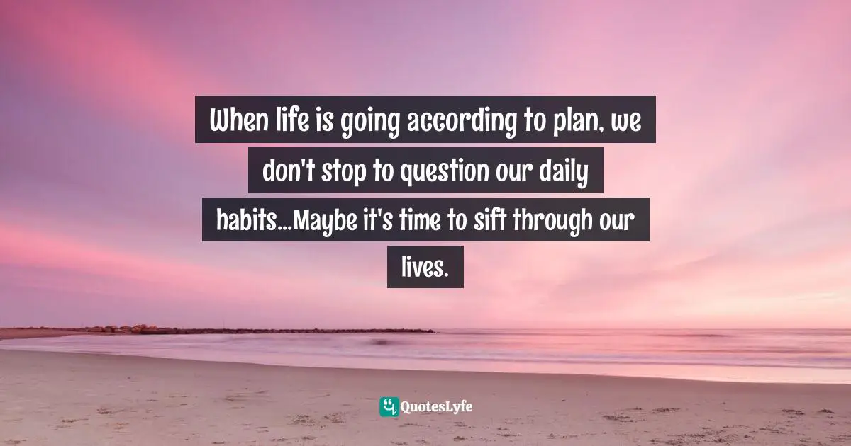 When life is going according to plan, we don't stop to question our daily habits...Maybe it's time to sift through our lives.