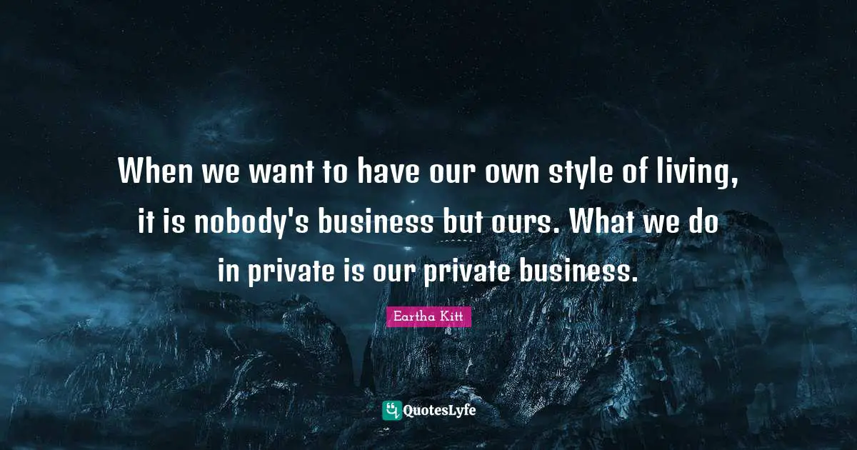 When we want to have our own style of living, it is nobody's business but ours. What we do in private is our private business.