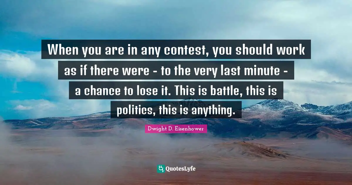 When you are in any contest, you should work as if there were - to the very last minute - a chance to lose it. This is battle, this is politics, this is anything.