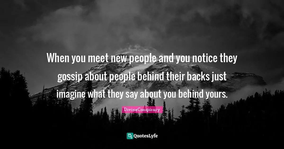 When you meet new people and you notice they gossip about people behind their backs just imagine what they say about you behind yours.