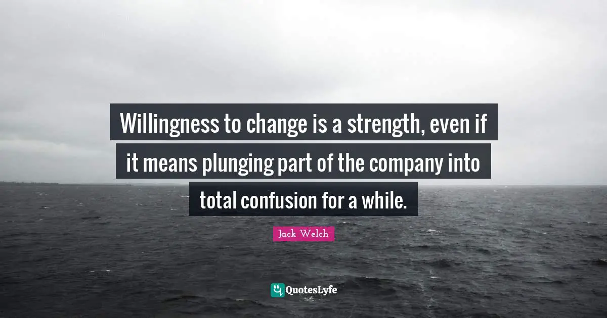 Willingness to change is a strength, even if it means plunging part of the company into total confusion for a while.