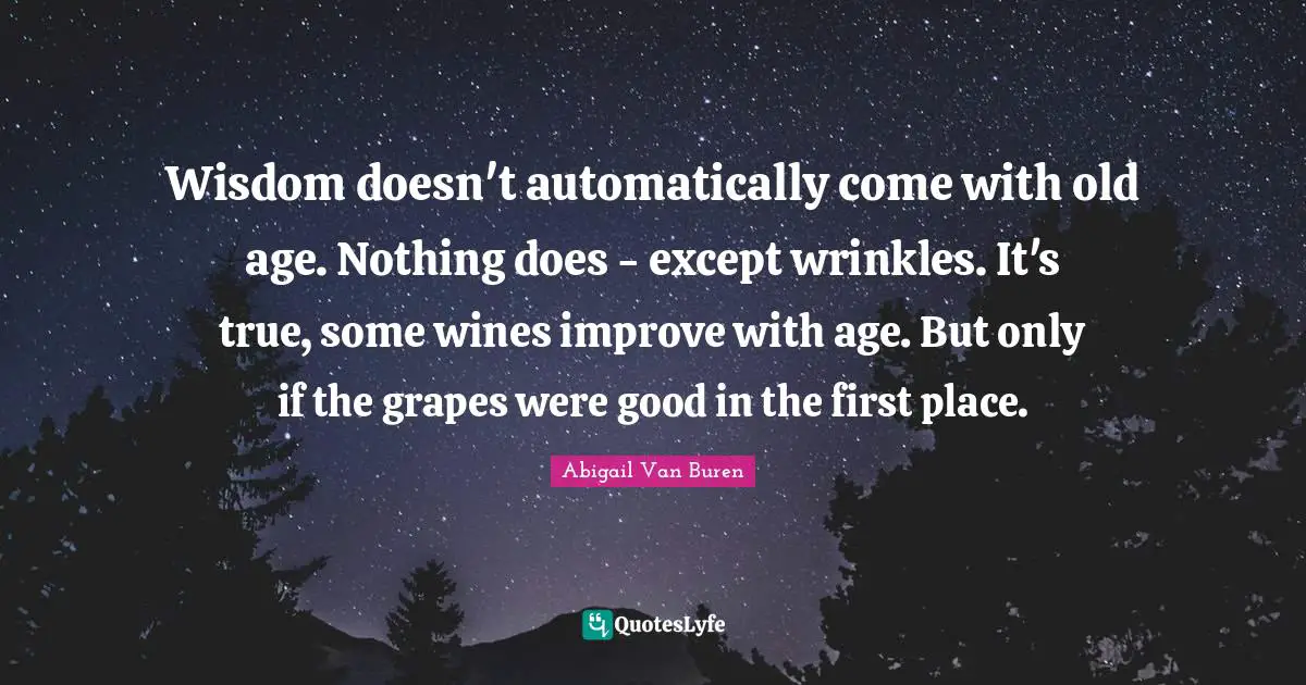 Abigail Van Buren Quotes: "Wisdom doesn't automatically come with old age. Nothing does - except wrinkles. It's true, some wines improve with age. But only if the grapes were good in the first place."
