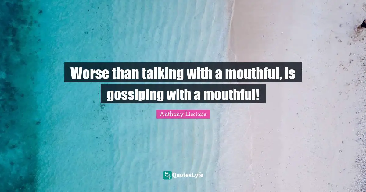 Worse than talking with a mouthful, is gossiping with a mouthful!