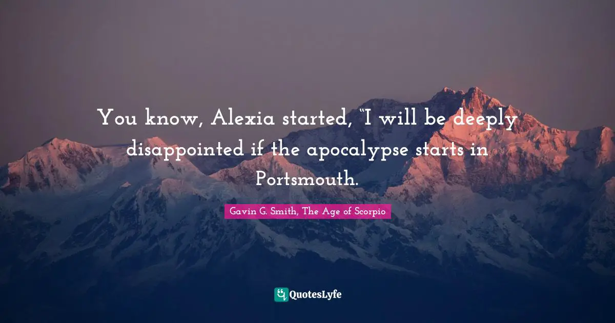 You know, Alexia started, “I will be deeply disappointed if the apocalypse starts in Portsmouth.