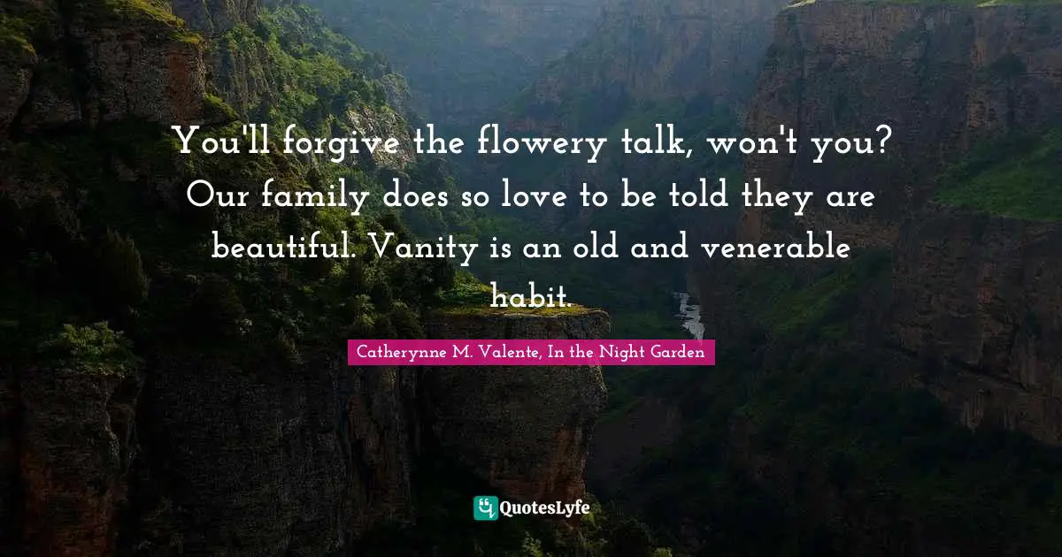 You'll forgive the flowery talk, won't you? Our family does so love to be told they are beautiful. Vanity is an old and venerable habit.
