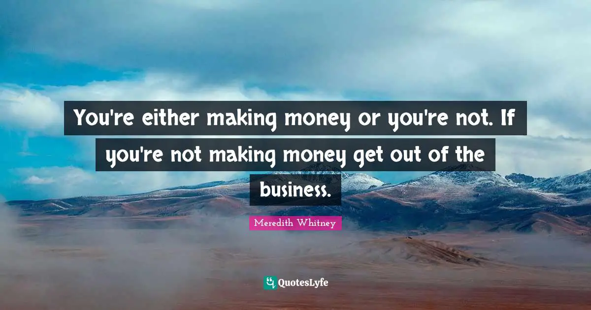 You're either making money or you're not. If you're not making money get out of the business.
