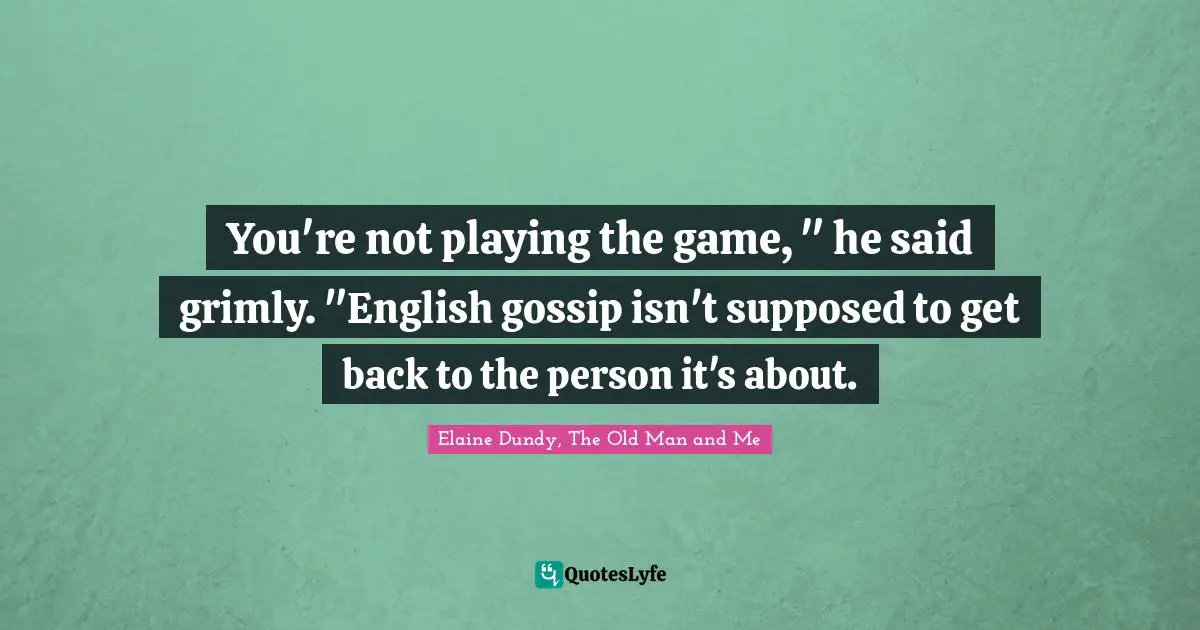 You're not playing the game, " he said grimly. "English gossip isn't supposed to get back to the person it's about.