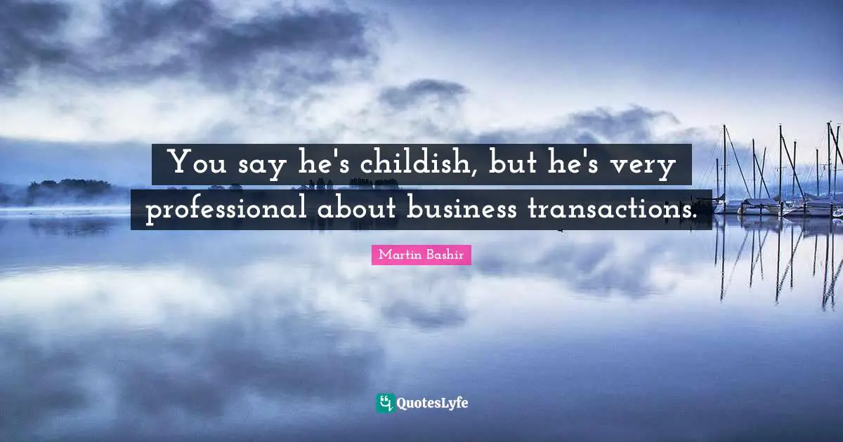Martin Bashir Quotes: "You say he's childish, but he's very professional about business transactions."