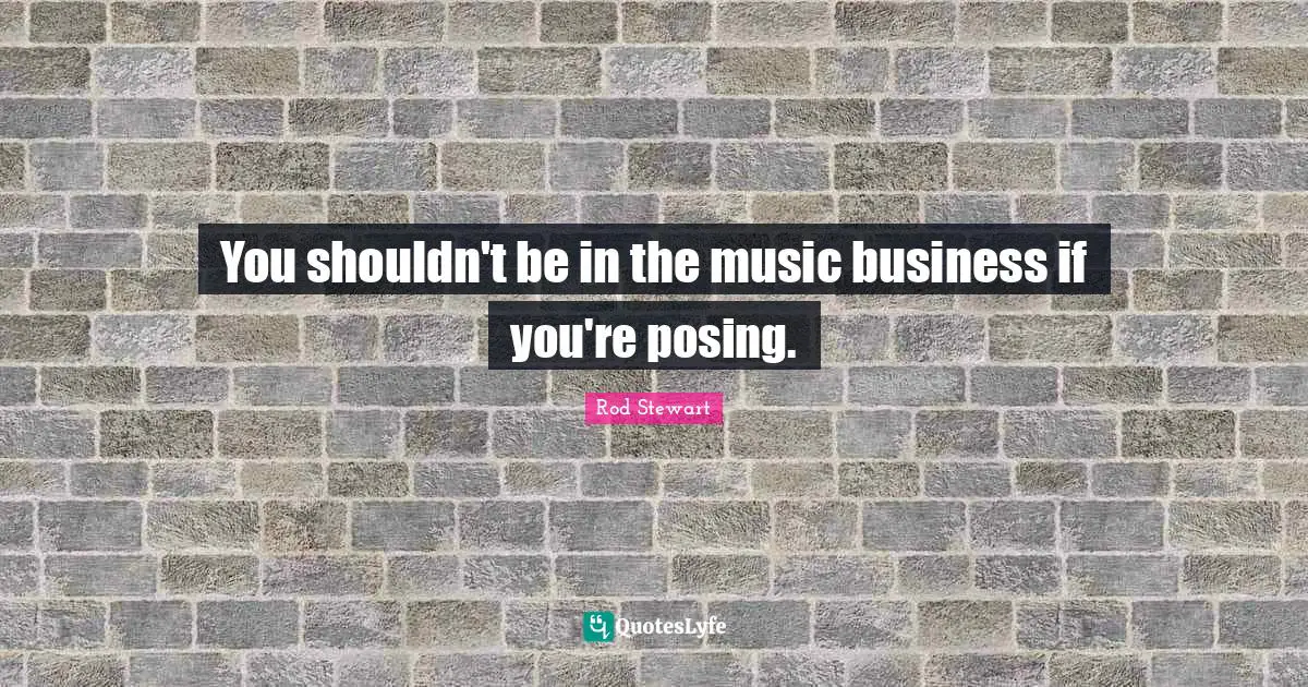 Rod Stewart Quotes: "You shouldn't be in the music business if you're posing."