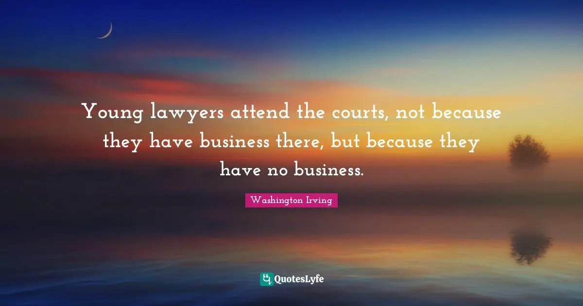 Young lawyers attend the courts, not because they have business there, but because they have no business.