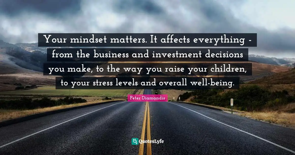 Your mindset matters. It affects everything - from the business and investment decisions you make, to the way you raise your children, to your stress levels and overall well-being.