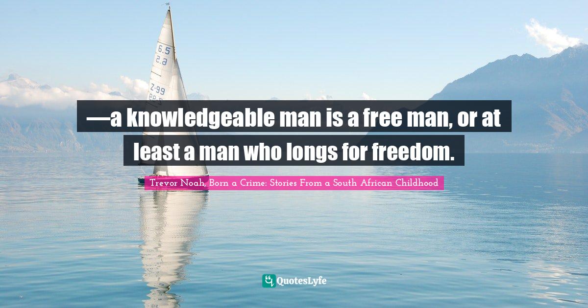 Quotes From Born A Crime A Knowledgeable Man Is A Free Man, Or At Least A Man Who Longs For ... Quote  By Trevor Noah, Born A Crime: Stories From A South African Childhood -  Quoteslyfe