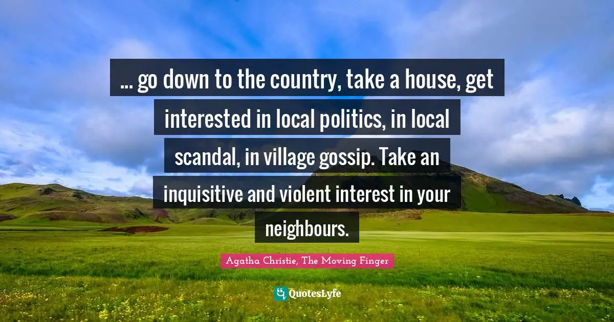 ... go down to the country, take a house, get interested in local politics, in local scandal, in village gossip. Take an inquisitive and violent interest in your neighbours.