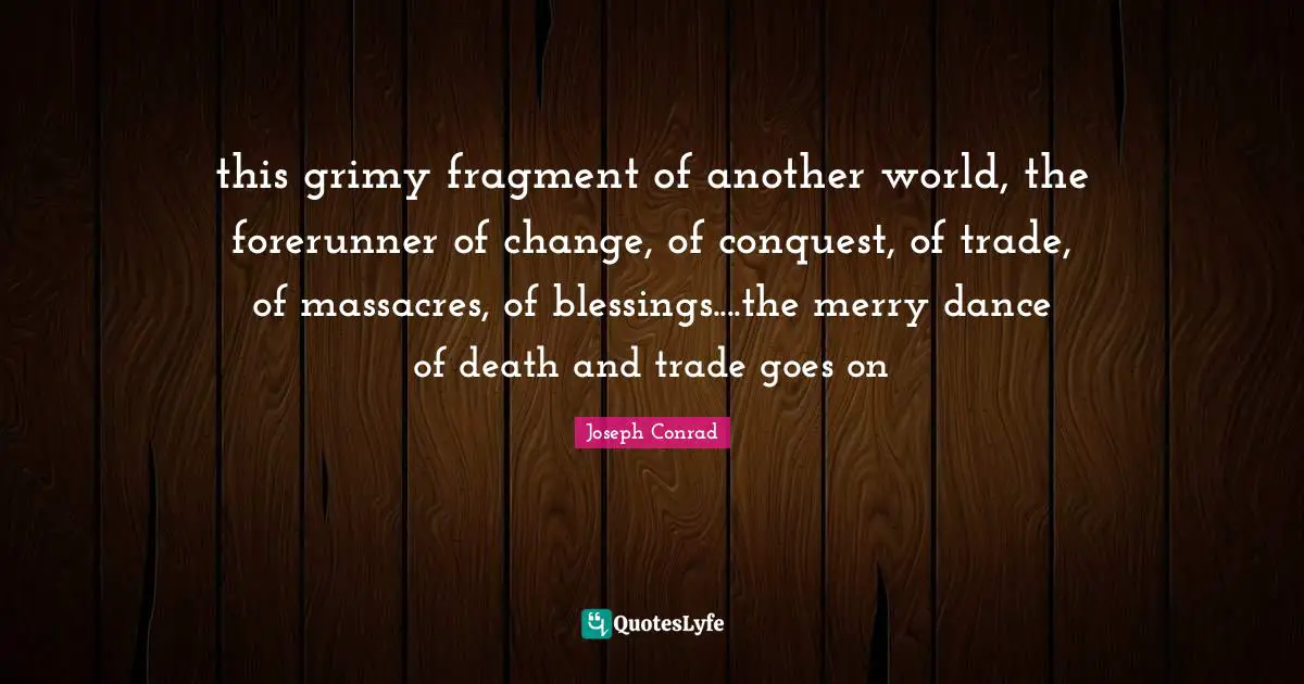this grimy fragment of another world, the forerunner of change, of conquest, of trade, of massacres, of blessings....the merry dance of death and trade goes on