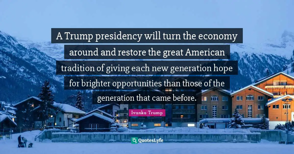 A Trump presidency will turn the economy around and restore the great American tradition of giving each new generation hope for brighter opportunities than those of the generation that came before.