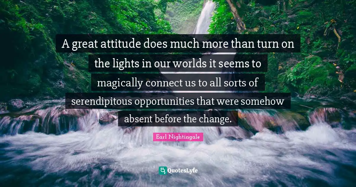 A great attitude does much more than turn on the lights in our worlds it seems to magically connect us to all sorts of serendipitous opportunities that were somehow absent before the change.