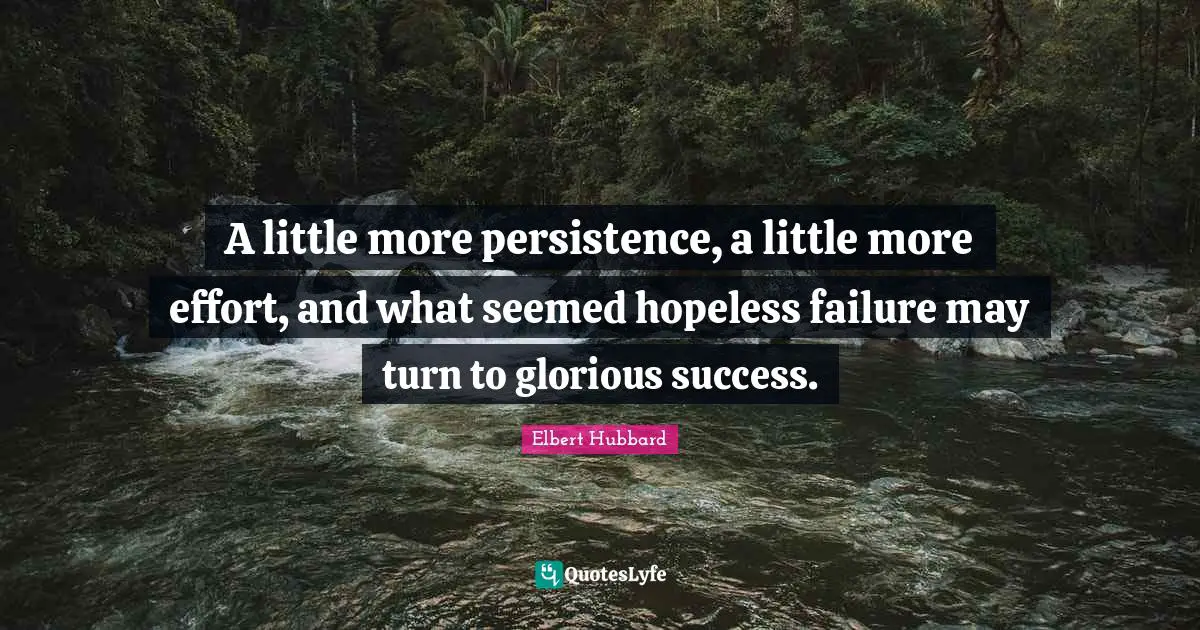 A little more persistence, a little more effort, and what seemed hopeless failure may turn to glorious success.