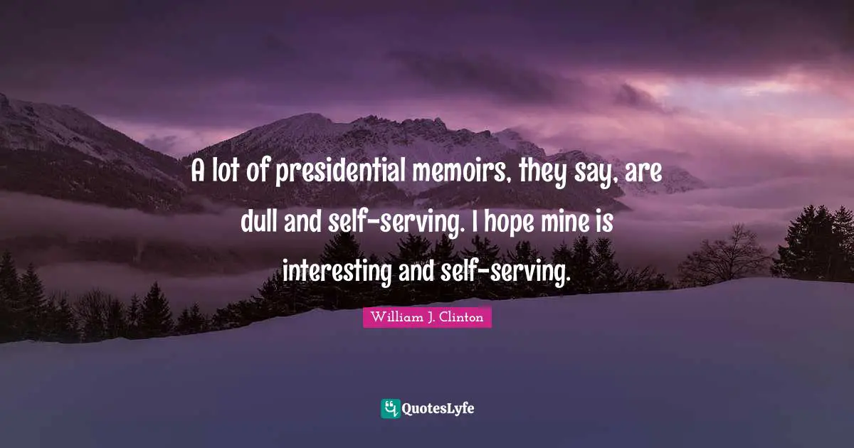 A lot of presidential memoirs, they say, are dull and self-serving. I hope mine is interesting and self-serving.