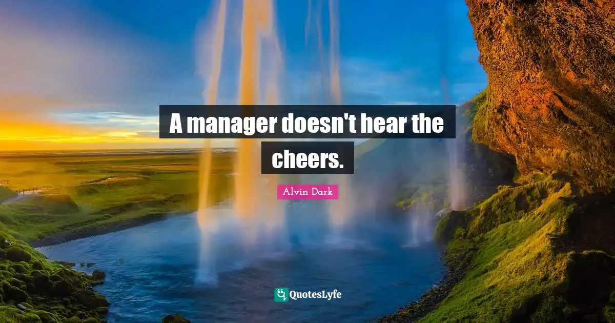 A manager doesn't hear the cheers.