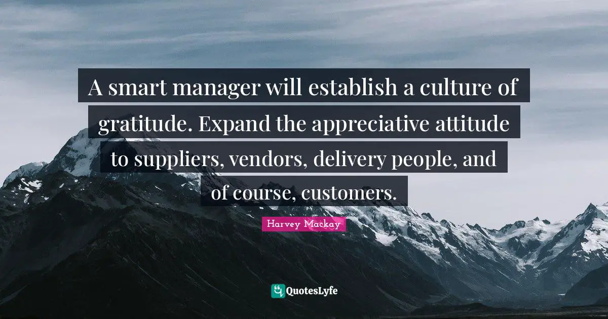 Harvey MacKay Quotes: "A smart manager will establish a culture of gratitude. Expand the appreciative attitude to suppliers, vendors, delivery people, and of course, customers."
