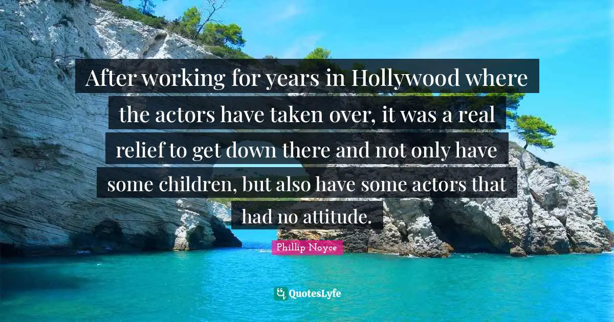 After working for years in Hollywood where the actors have taken over, it was a real relief to get down there and not only have some children, but also have some actors that had no attitude.