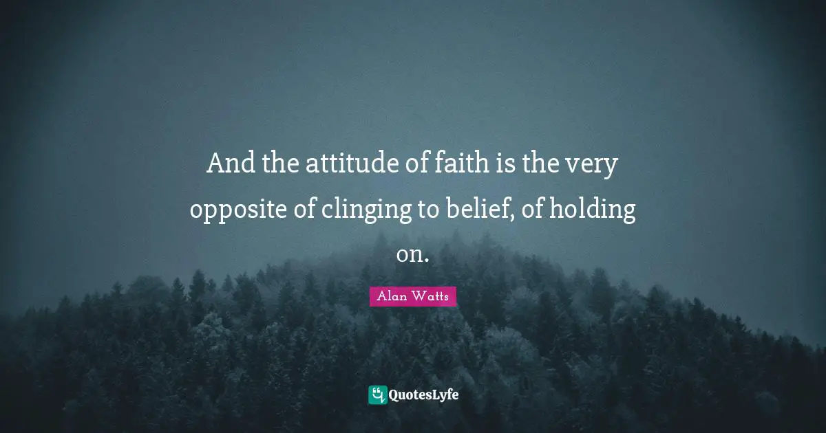 Holding On Quotes: "And the attitude of faith is the very opposite of clinging to belief, of holding on."