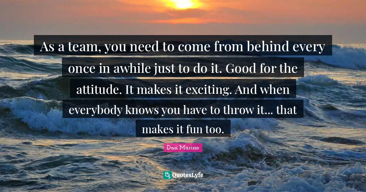 As a team, you need to come from behind every once in awhile just to do it. Good for the attitude. It makes it exciting. And when everybody knows you have to throw it... that makes it fun too.