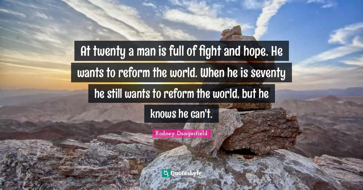 At twenty a man is full of fight and hope. He wants to reform the world. When he is seventy he still wants to reform the world, but he knows he can't.