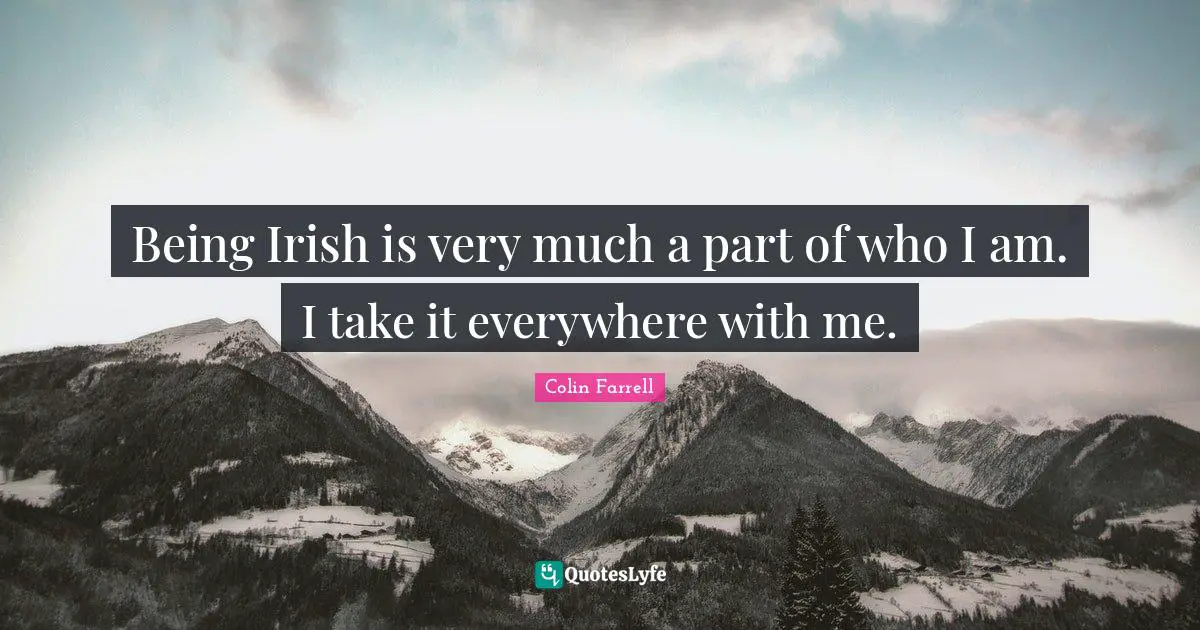 Irish Quotes: "Being Irish is very much a part of who I am. I take it everywhere with me."