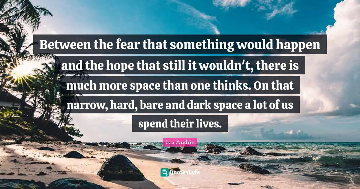 Ivo Andric Quotes: "Between the fear that something would happen and the hope that still it wouldn't, there is much more space than one thinks. On that narrow, hard, bare and dark space a lot of us spend their lives."