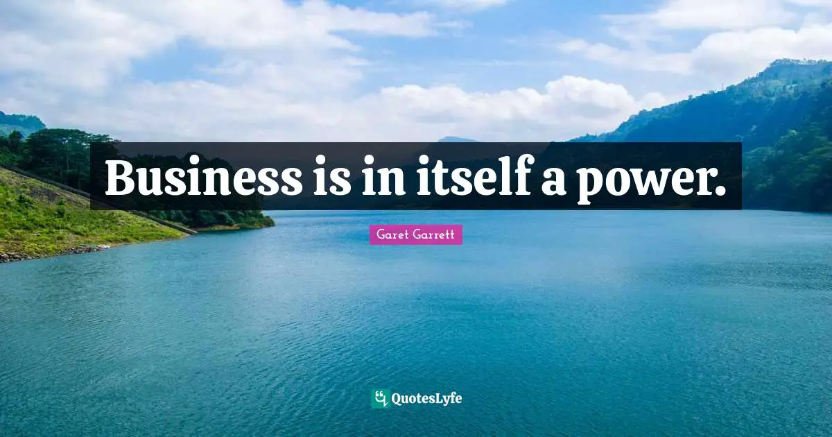 Garet Garrett Quotes: "Business is in itself a power."