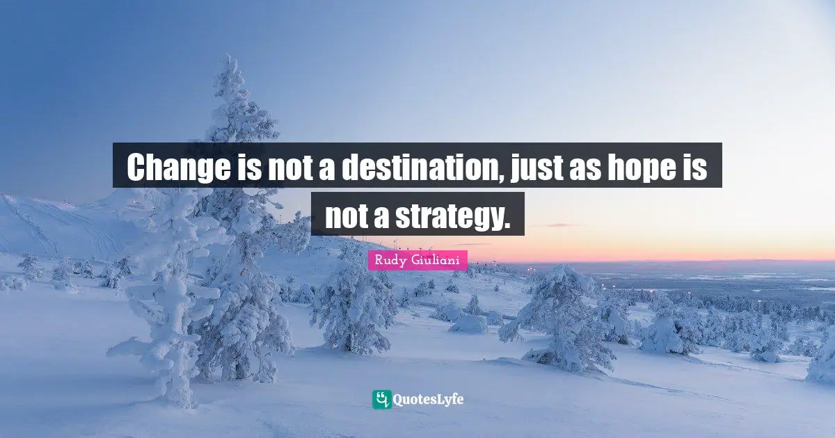 Change is not a destination, just as hope is not a strategy.