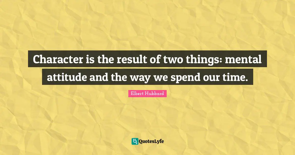 Character is the result of two things: mental attitude and the way we spend our time.