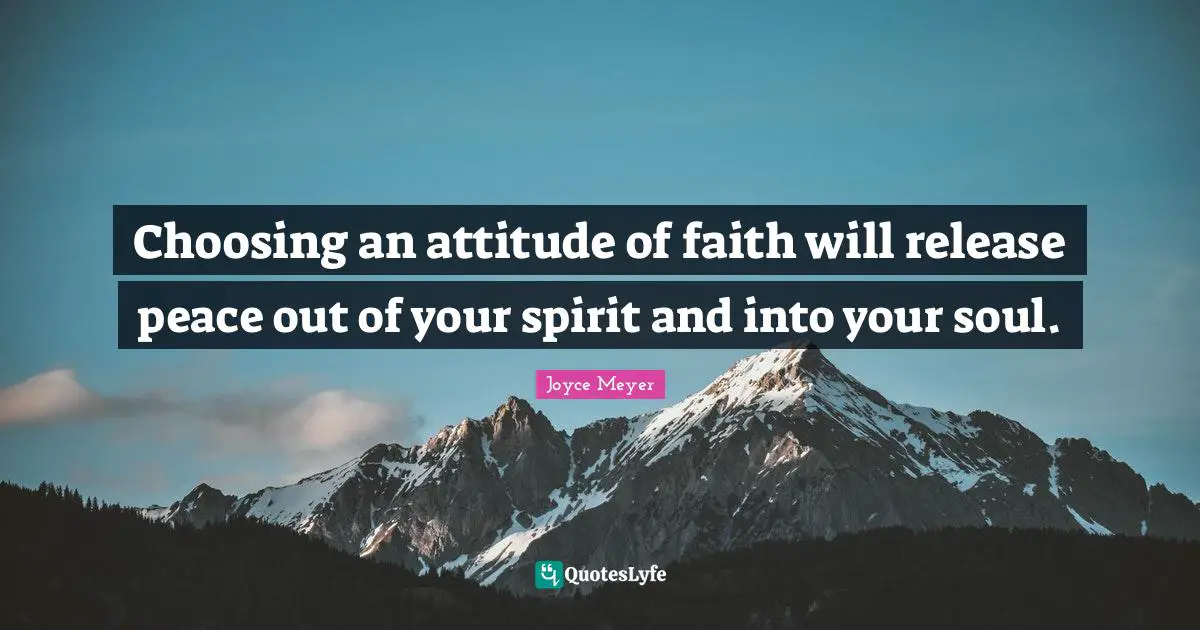 Joyce Meyer Quotes: Choosing an attitude of faith will release peace out of your spirit and into your soul.