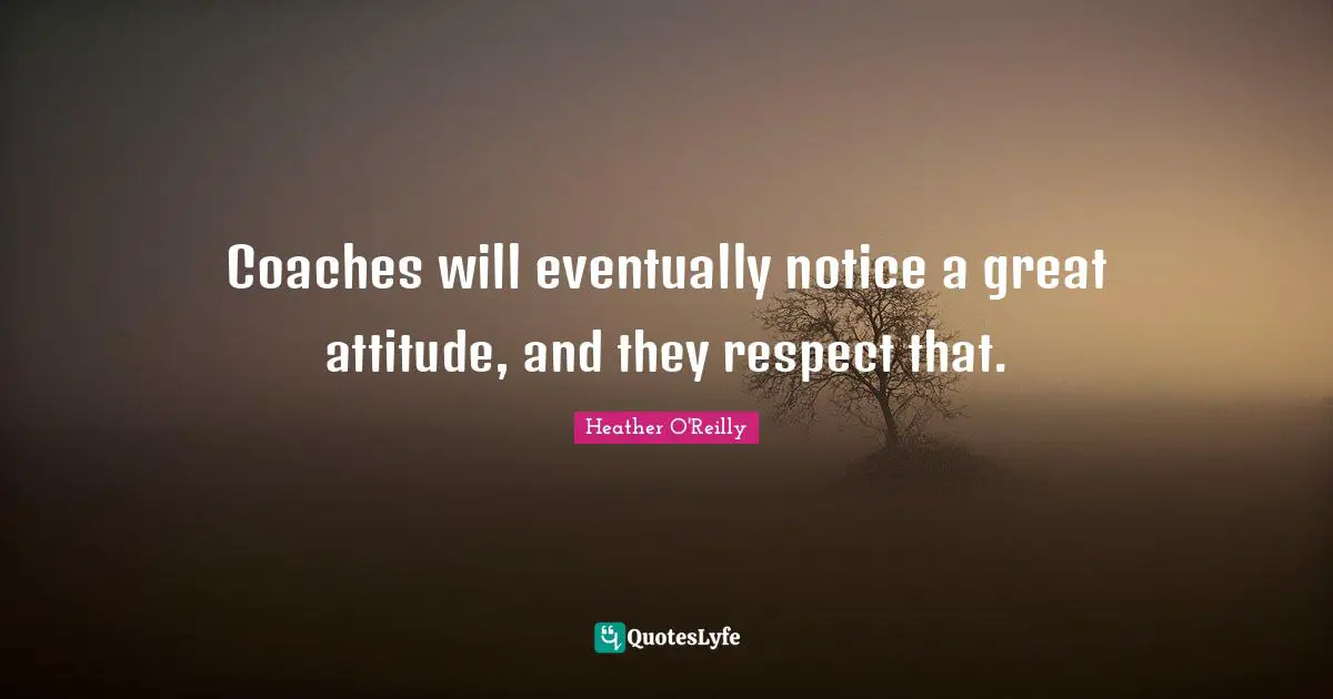 Coaches will eventually notice a great attitude, and they respect that.