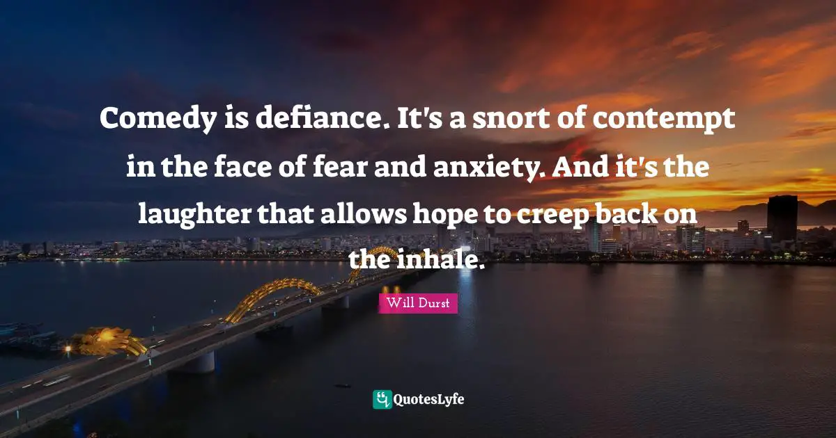 Comedy is defiance. It's a snort of contempt in the face of fear and anxiety. And it's the laughter that allows hope to creep back on the inhale.