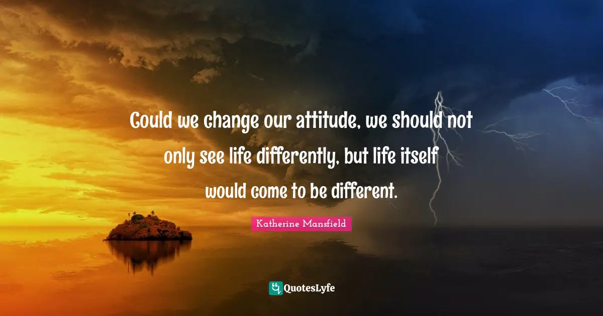 Katherine Mansfield Quotes: "Could we change our attitude, we should not only see life differently, but life itself would come to be different."