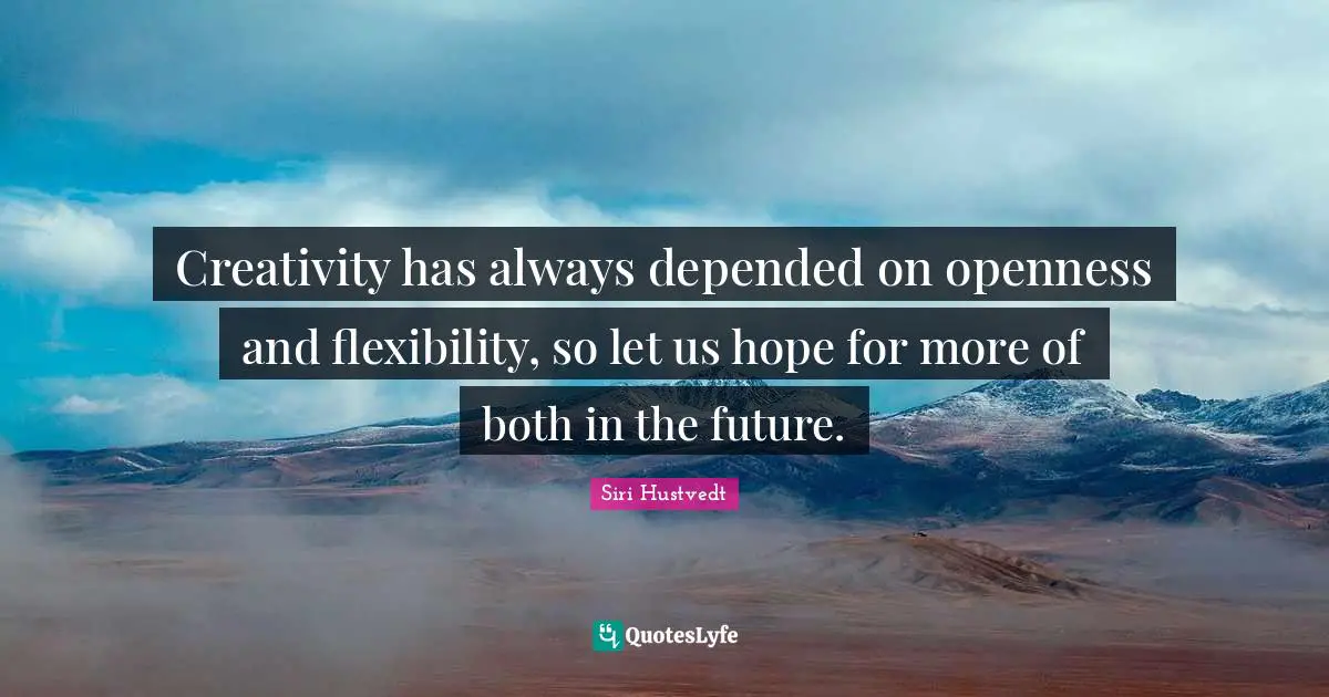 Siri Hustvedt Quotes: "Creativity has always depended on openness and flexibility, so let us hope for more of both in the future."