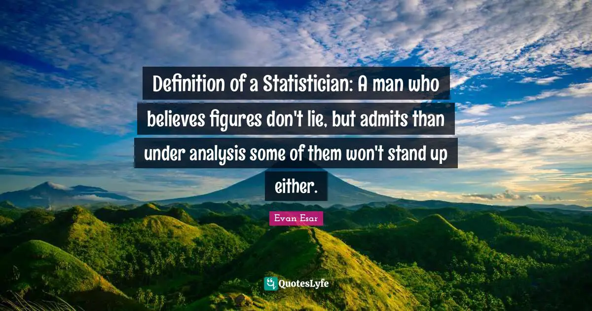 Definition of a Statistician: A man who believes figures don't lie, but admits than under analysis some of them won't stand up either.