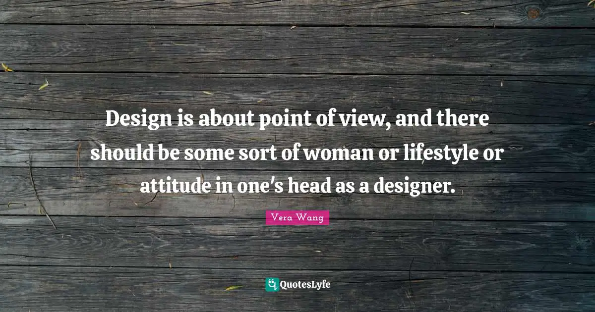 Vera Wang Quotes: "Design is about point of view, and there should be some sort of woman or lifestyle or attitude in one's head as a designer."