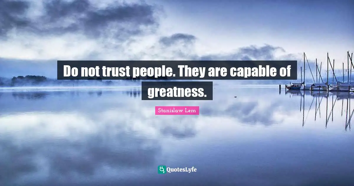 Do not trust people. They are capable of greatness.