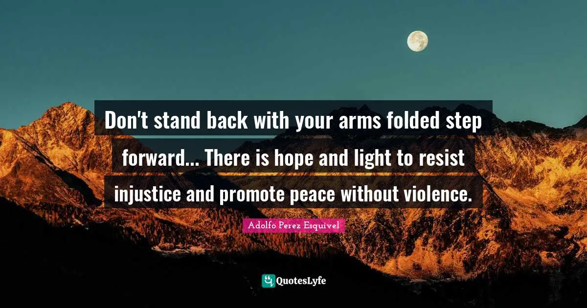 Don't stand back with your arms folded step forward... There is hope and light to resist injustice and promote peace without violence.